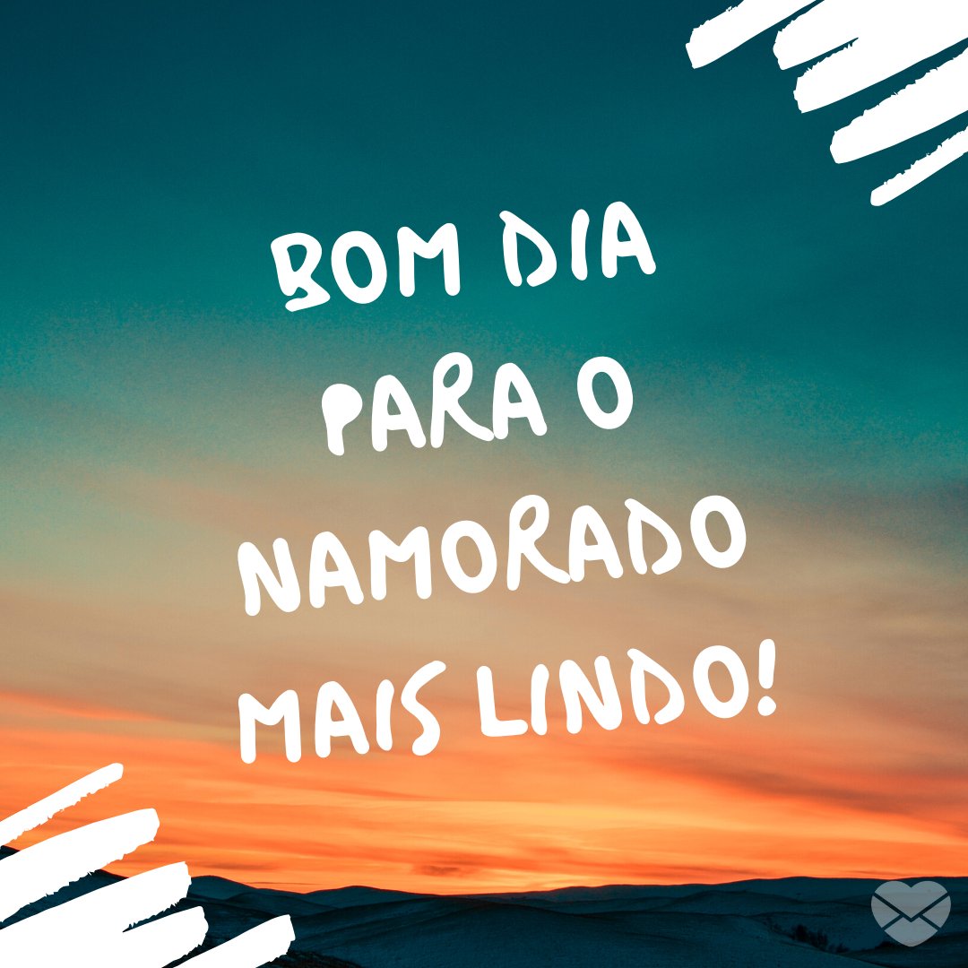 'Bom dia para o namorado mais lindo!' -  Bom Dia para Namorado