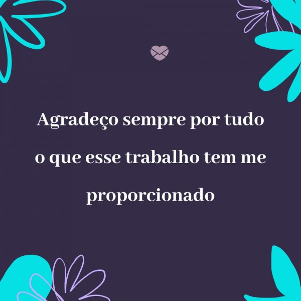 Mensagens Com Amor/ Canva 'Agradeço sempre por tudo o que esse trabalho tem me proporcionado' - Agradecimento ao trabalho feito