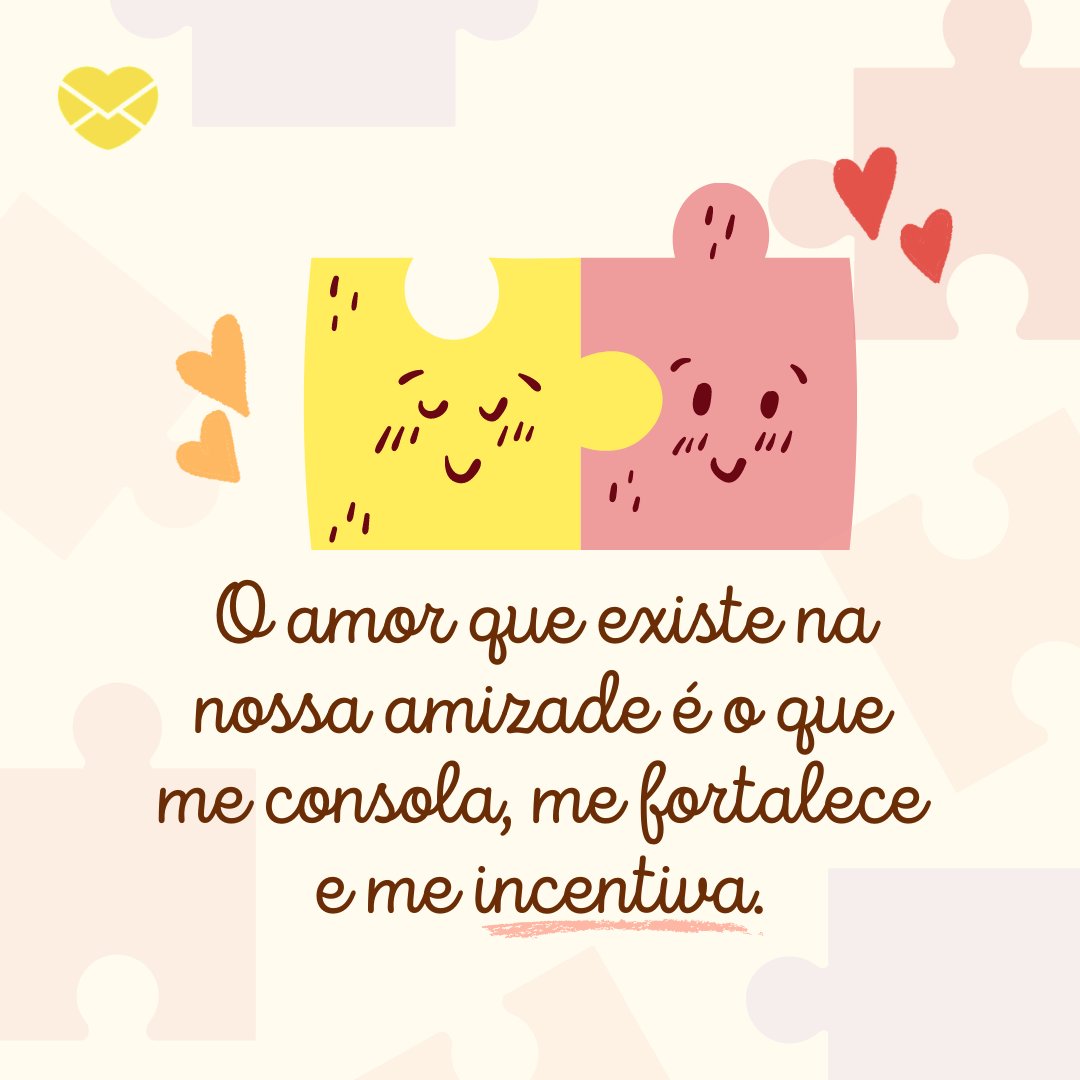 'O amor que existe na nossa amizade é o que me consola, me fortalece e me incentiva.' - Mensagens de Amizade