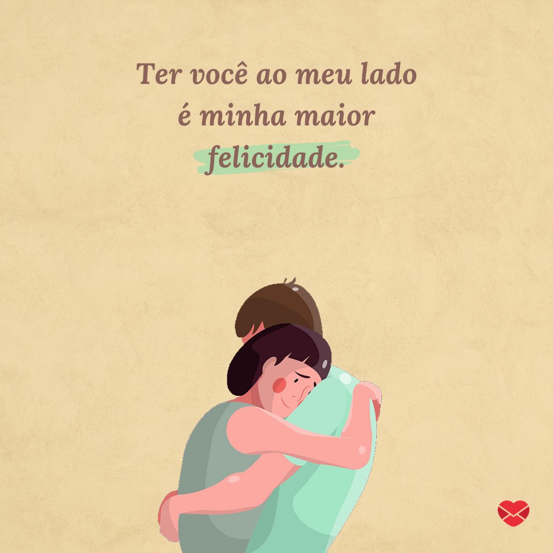 'Ter você ao meu lado é minha maior felicidade.' - Desculpa, amor!