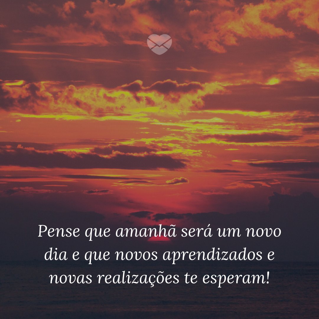 'Pense que amanhã será um novo dia e que novos aprendizados e novas realizações te esperam!' -  Para nunca perder a fé