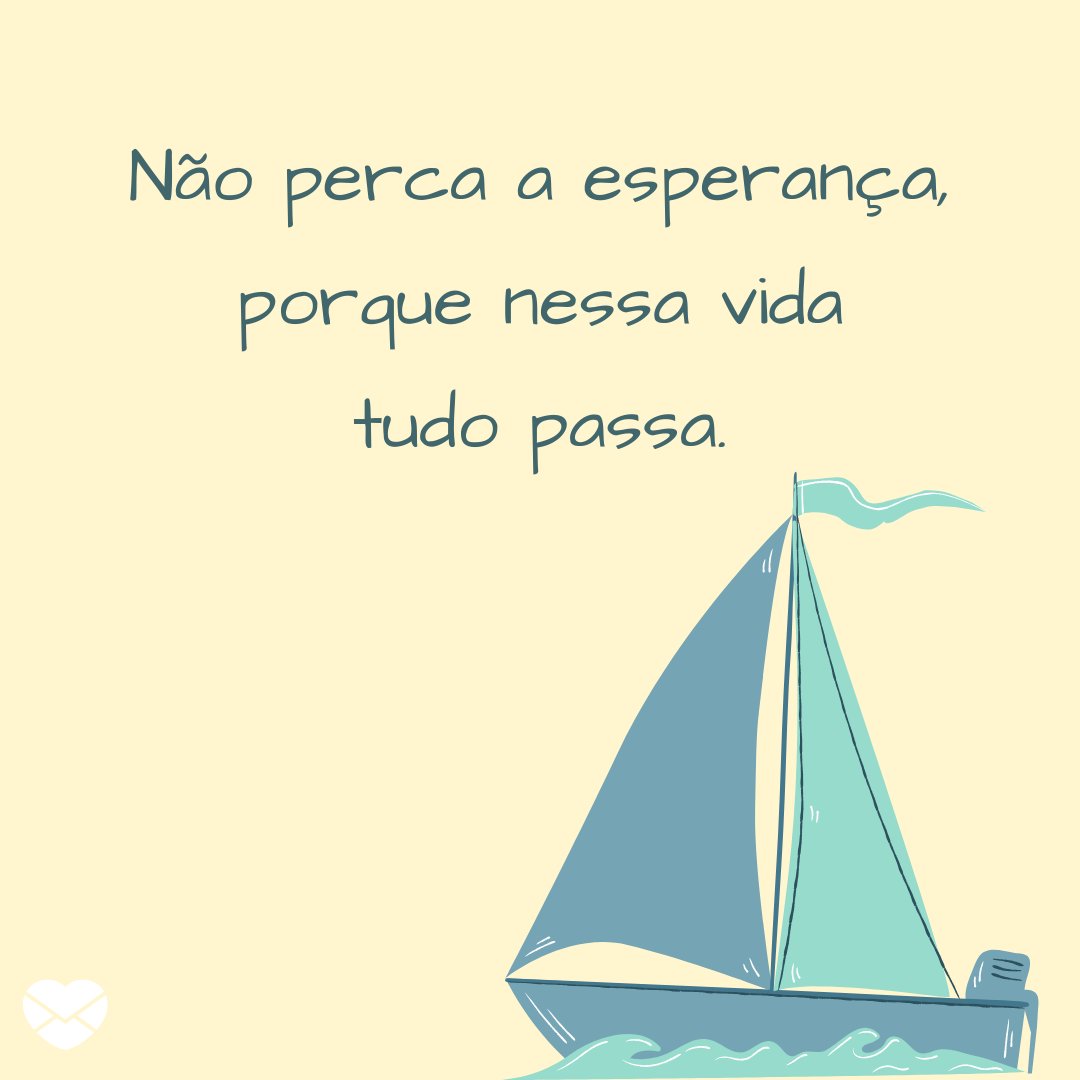 ' Não perca a esperança, porque nessa vida tudo passa.' - Para nunca perder a fé