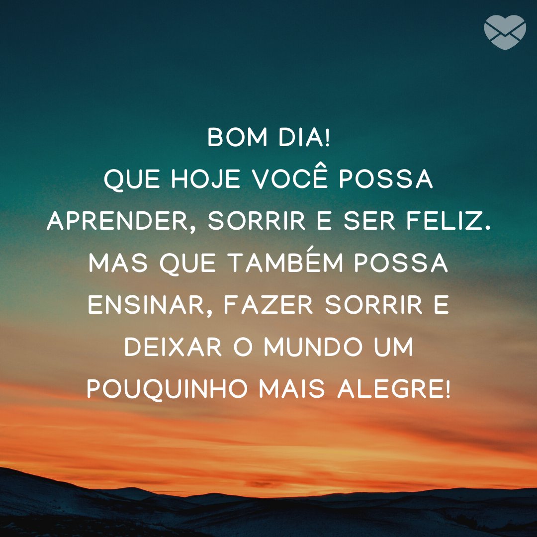 'Bom dia! Que hoje você possa aprender, sorrir e ser feliz. Mas que também possa ensinar, fazer sorrir e deixar o mundo um pouquinho mais alegre!' - Mensagens otimistas de bom dia