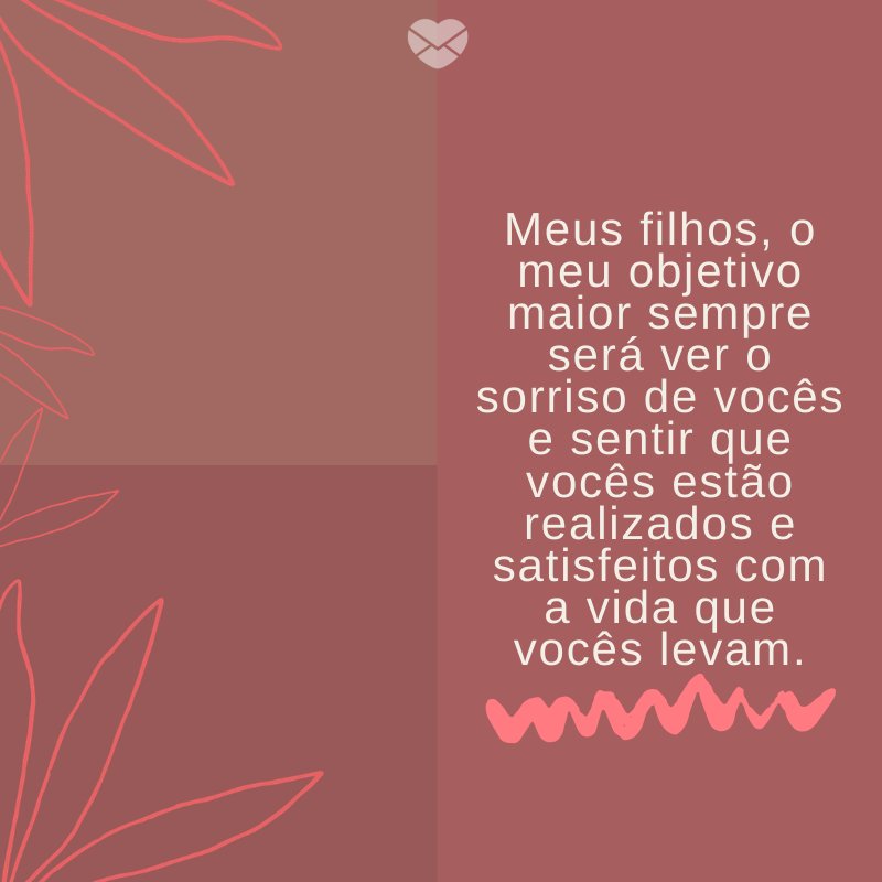 Mensagens Com Amor/ Canva 'Meus filhos, o meu objetivo maior sempre será ver o sorriso de vocês e sentir que vocês estão realizados e satisfeitos com a vida que vocês levam.' -Mensagens para filhos