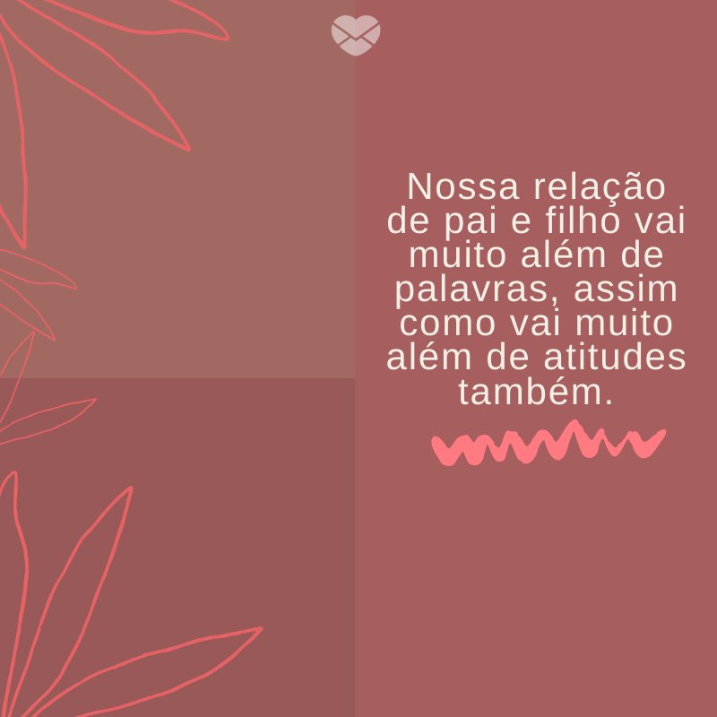 'Nossa relação de pai e filho vai muito além de palavras, assim como vai muito além de atitudes também.' -Mensagens para filhos