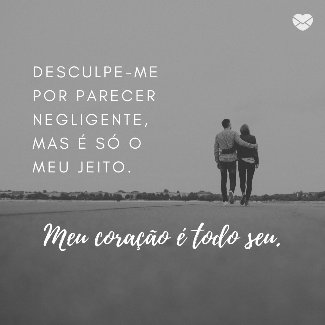 'Desculpe-me por parecer negligente, mas é só o meu jeito. Meu coração é todo seu.' - Mensagens de Desculpas para Namorados