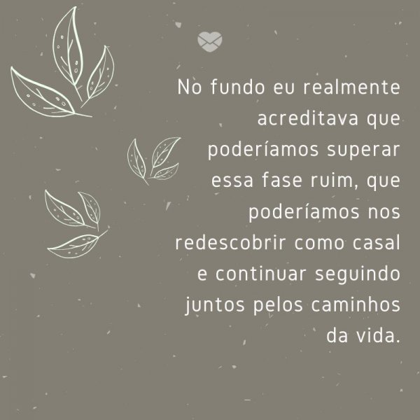 Mensagens Com Amor/ Canva 'No fundo eu realmente acreditava que poderíamos superar essa fase ruim, que poderíamos nos redescobrir como casal e continuar seguindo juntos pelos caminhos da vida.' -