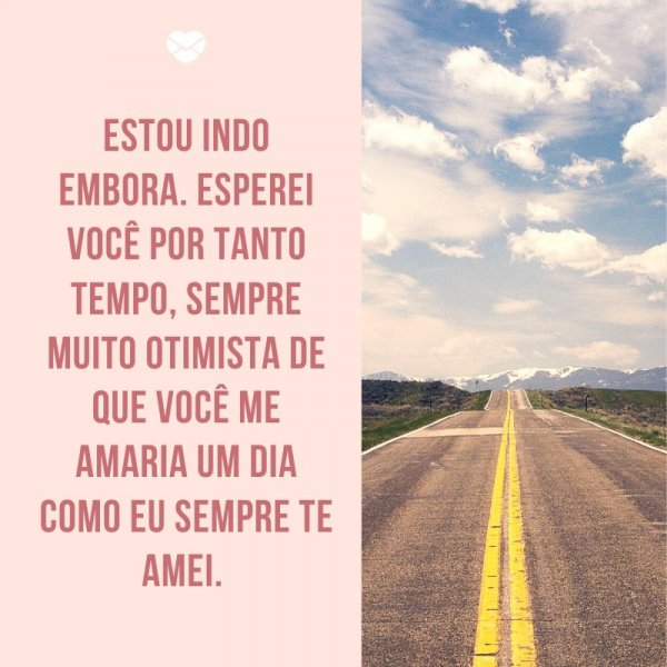 Mensagens Com Amor/ Canva 'Estou indo embora. Esperei você por tanto tempo, sempre muito otimista de que você me amaria um dia como eu sempre te amei. ' -Cartas de Despedida