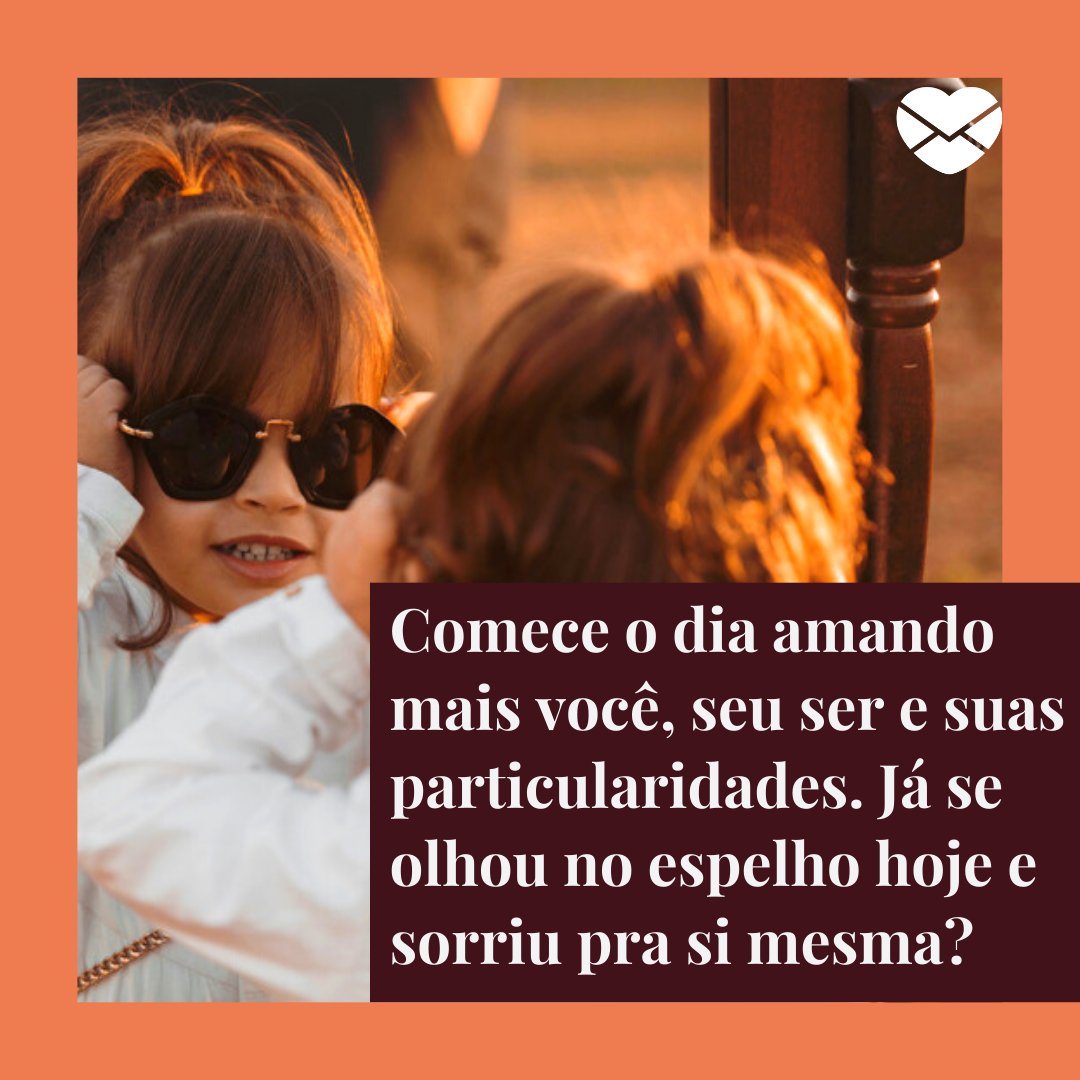 'Comece o dia amando mais você, seu ser e suas particularidades. Já se olhou no espelho hoje e sorriu pra si mesma?' - Textos carinhosos de Bom Dia