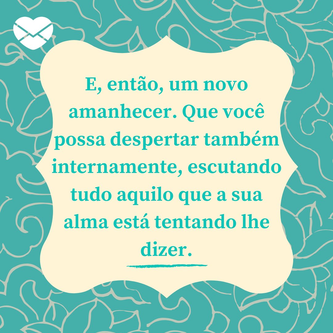 'E, então, um novo amanhecer. Que você possa despertar também internamente, escutando tudo aquilo que a sua alma está tentando lhe dizer.' - Textos carinhosos de Bom Dia