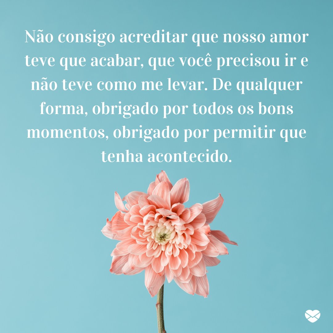 Mensagens Com Amor / Canva / Ivan101 'Não consigo acreditar que nosso amor teve que acabar, que você precisou ir e não teve como me levar. De qualquer forma, obrigado por todos os bons momentos, obrigado por permitir que tenha acontecido.' -Mensagens de Amor