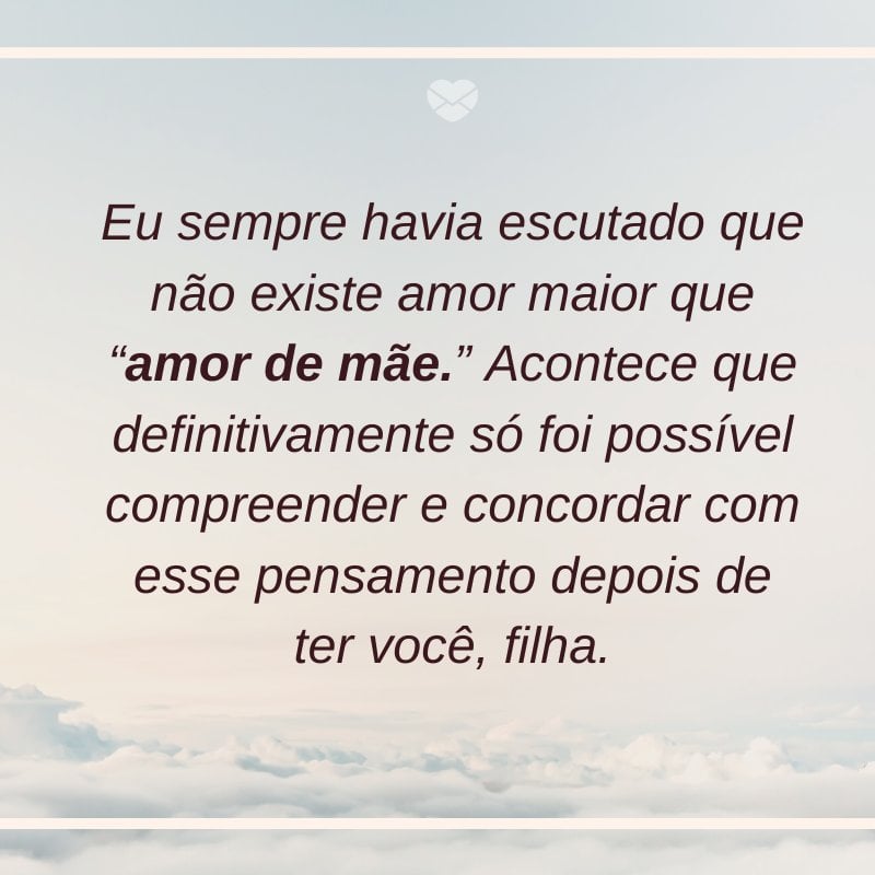 Mensagens Com Amor/ Canva 'Eu sempre havia escutado que não existe amor maior que “amor de mãe.” Acontece que definitivamente só foi possível compreender e concordar com esse pensamento depois de ter você, filha.' -Mensagens de mãe para filha