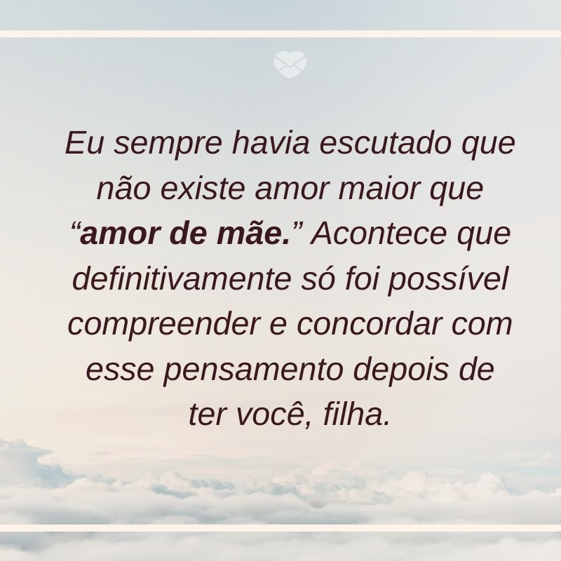 'Eu sempre havia escutado que não existe amor maior que “amor de mãe.” Acontece que definitivamente só foi possível compreender e concordar com esse pensamento depois de ter você, filha.' -Mensagens de mãe para filha