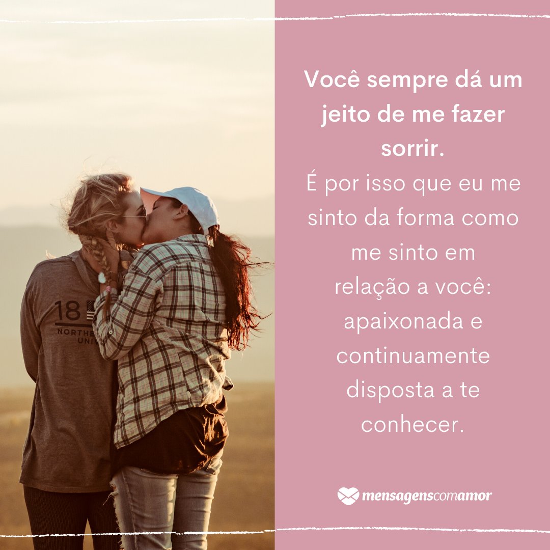 'Você sempre dá um jeito de me fazer sorrir. É por isso que eu me sinto da forma como me sinto em relação a você: apaixonada e continuamente disposta a te conhecer.' - 30 frases para ficantes