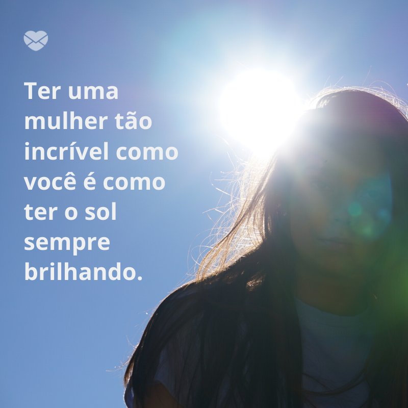 'Ter uma mulher tão incrível como você é como ter o sol sempre brilhando. ' -Para uma mulher especial