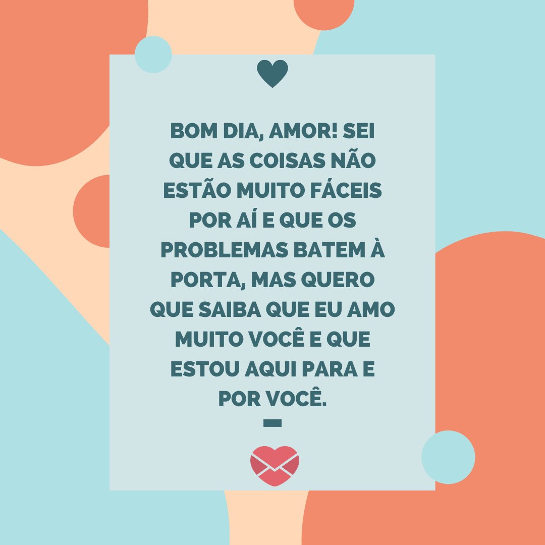 'Bom dia, amor! Sei que as coisas não estão muito fáceis por aí e que os problemas batem à porta, mas quero que saiba que eu amo muito você e que estou aqui para e por você.' - Bom dia amor no WhatsApp