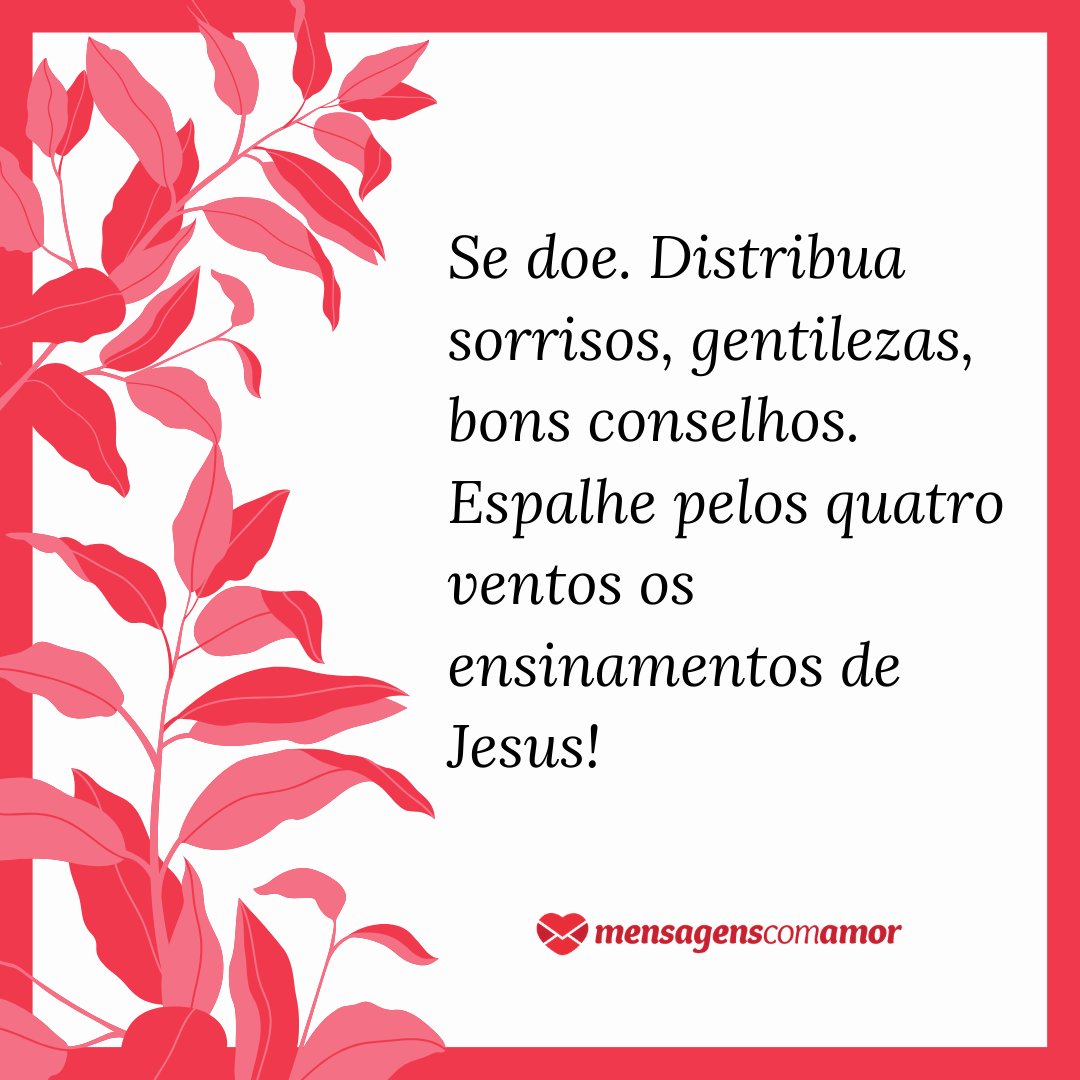 'Se doe. Distribua sorrisos, gentilezas, bons conselhos. Espalhe pelos quatro ventos os ensinamentos de Jesus!' -  Mensagens Biblica para encontro de jovens