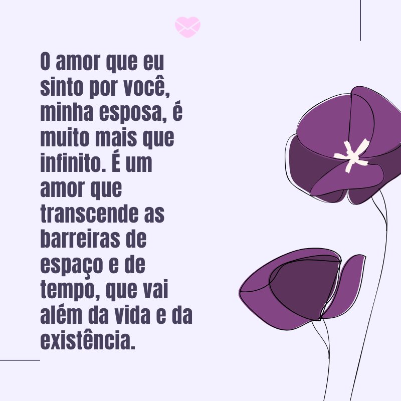 'O amor que eu sinto por você, minha esposa, é muito mais que infinito. É um amor que transcende as barreiras de espaço e de tempo, que vai além da vida e da existência.' -Mensagens de Amor para Esposa