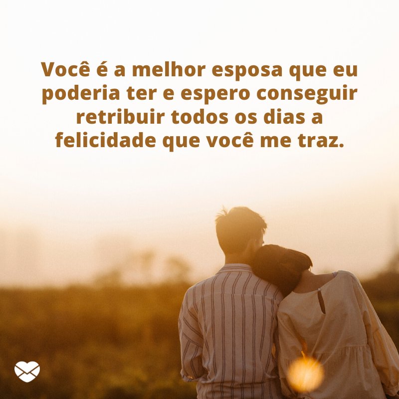 'Você é a melhor esposa que eu poderia ter e espero conseguir retribuir todos os dias a felicidade que você me traz.' -Mensagens de Amor para Esposa