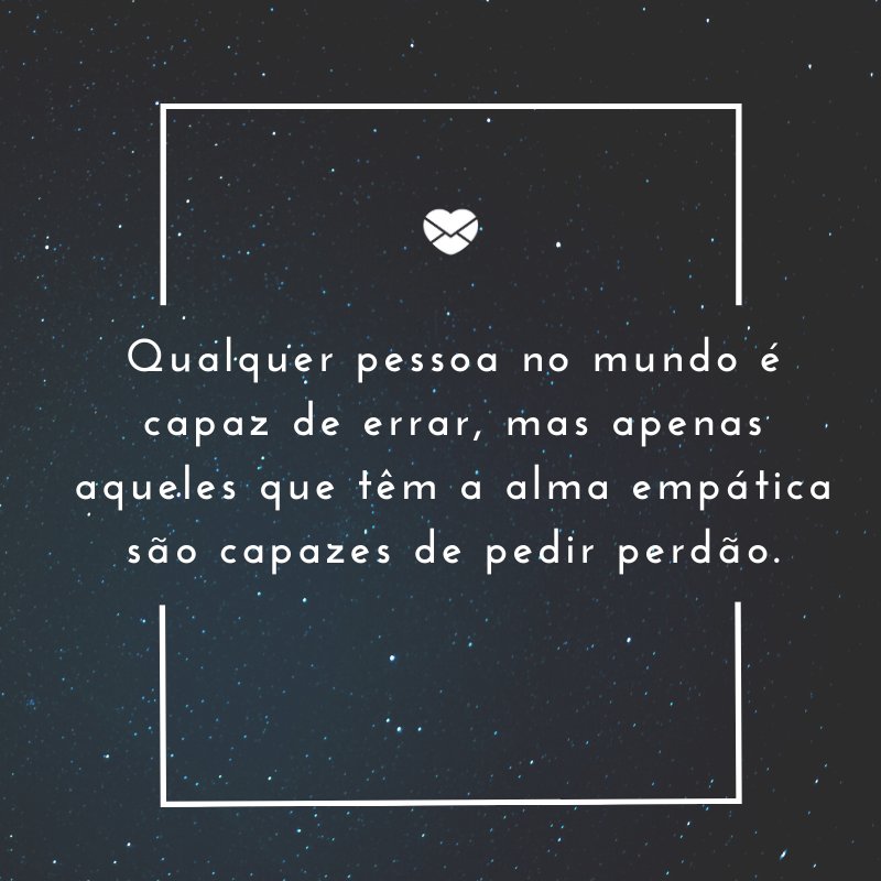 'Qualquer pessoa no mundo é capaz de errar, mas apenas aqueles que têm a alma empática são capazes de pedir perdão.' -Frases de Desculpas II