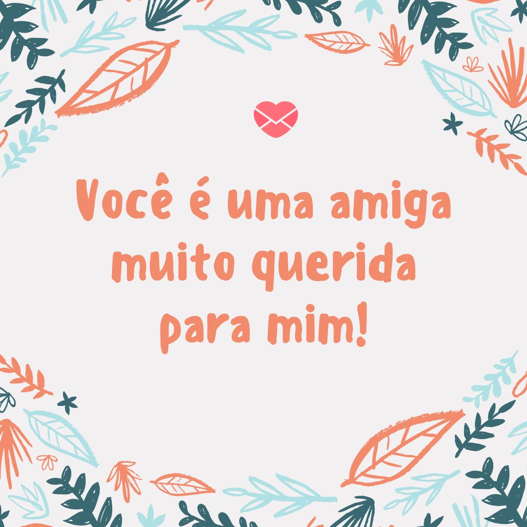 'Você é uma amiga muito querida para mim!' - Para uma amiga querida