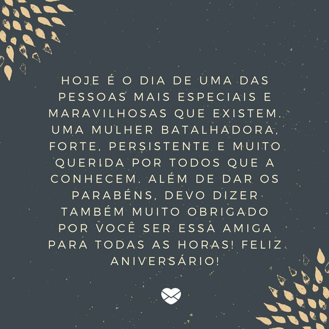 'Hoje é o dia de uma das pessoas mais especiais e maravilhosas que existem. Uma mulher batalhadora, forte, persistente e muito querida por todos que a conhecem. Além de dar os parabéns, devo dizer também muito obrigado por você ser essa amiga para todas as horas! Feliz aniversário!' -Mensagens de an