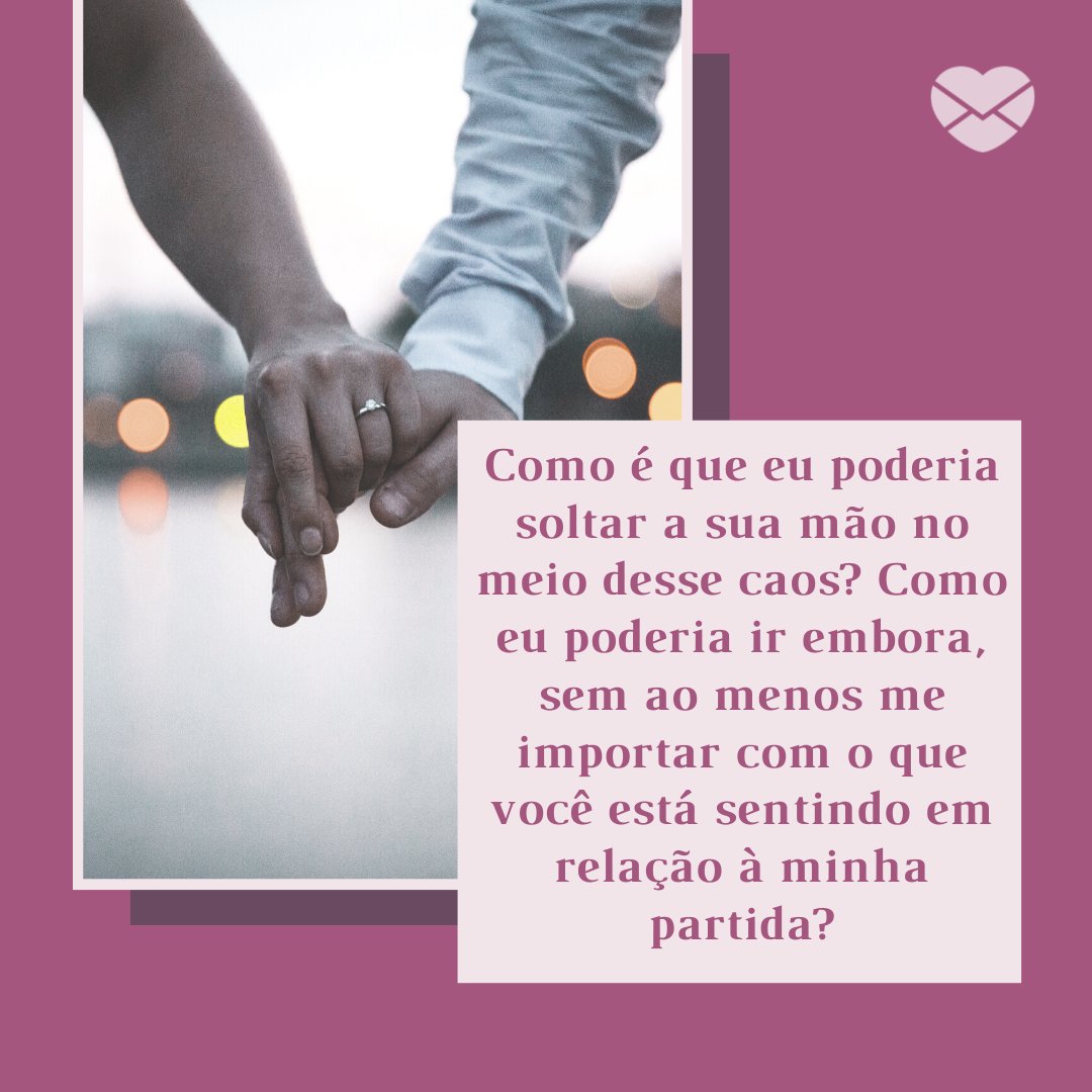 'Como é que eu poderia soltar a sua mão no meio desse caos? Como eu poderia ir embora, sem ao menos me importar com o que você está sentindo em relação à minha partida?' - Mensagens que Tocam o Coração