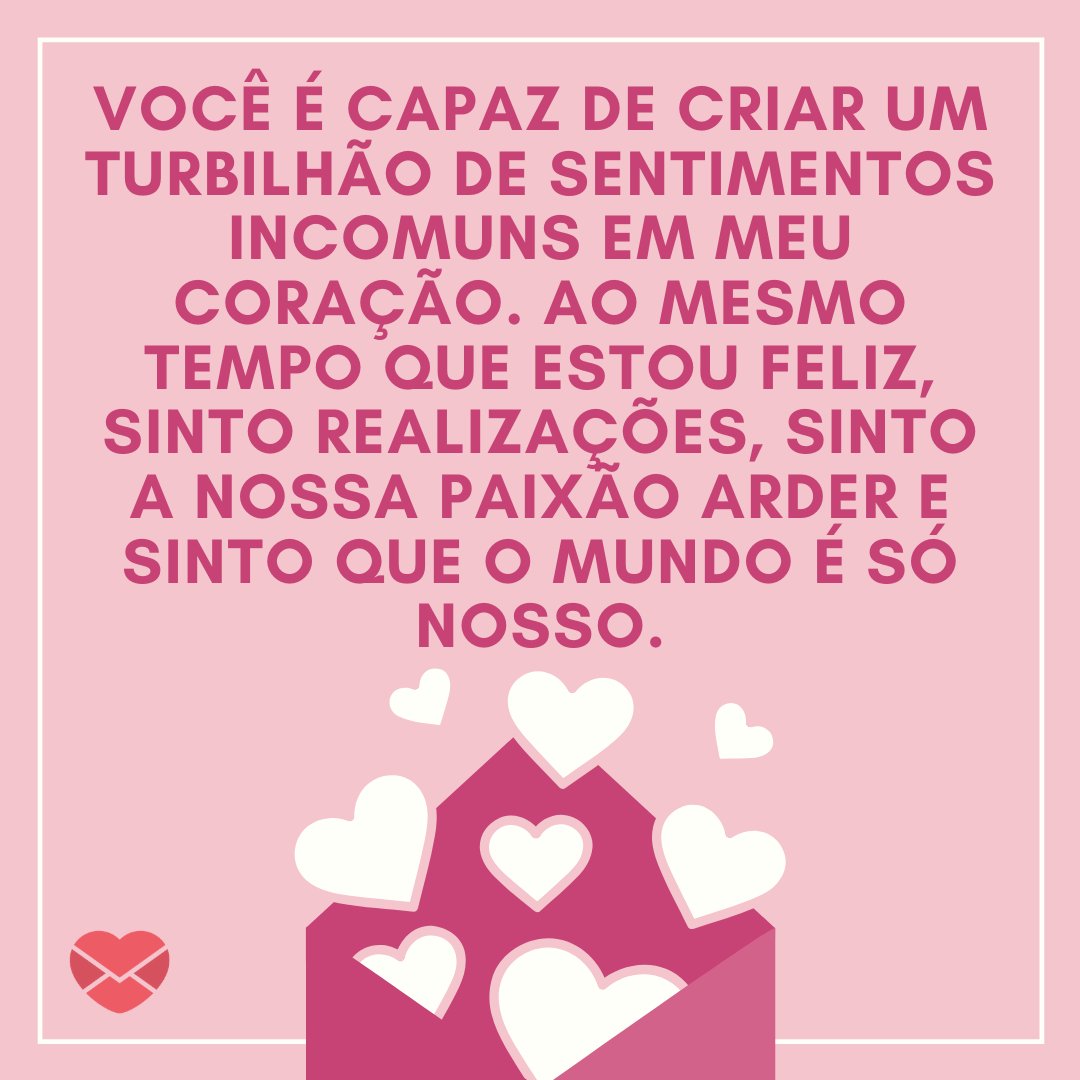 Canva/Mensagens com Amor 'Você é capaz de criar um turbilhão de sentimentos incomuns em meu coração. Ao mesmo tempo que estou feliz, sinto realizações, sinto a nossa paixão arder e sinto que o mundo é só nosso.' - Mensagens que Tocam o Coração
