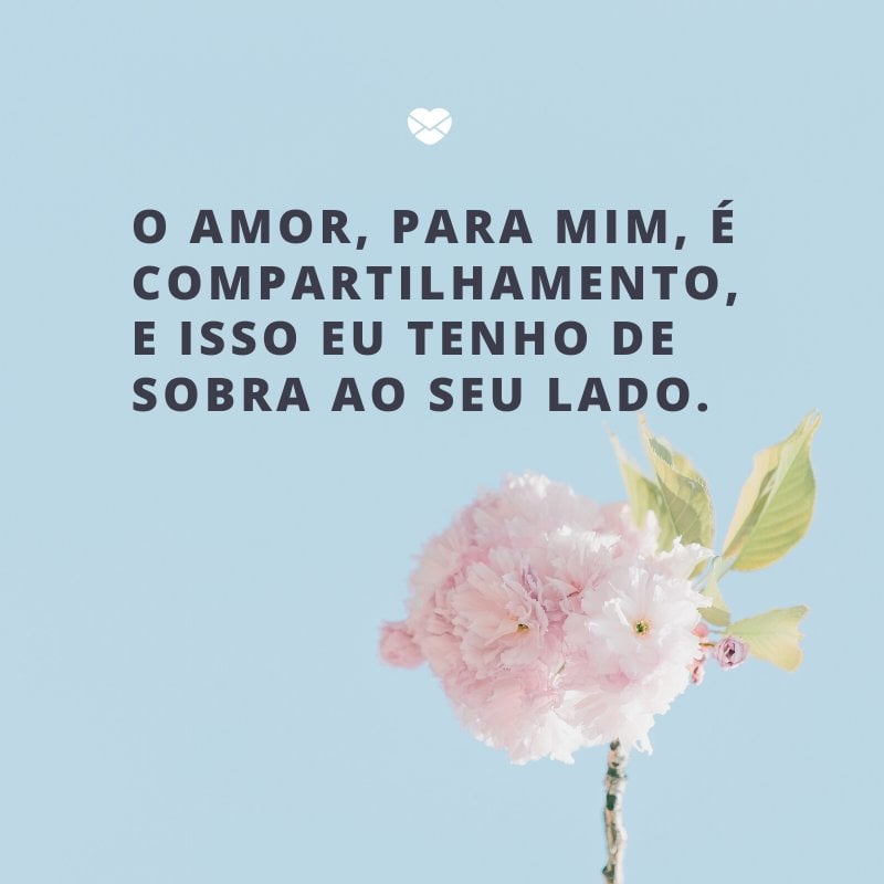 'O amor, para mim, é compartilhamento, e isso eu tenho de sobra ao seu lado.' -Declarações de amor para o namorado