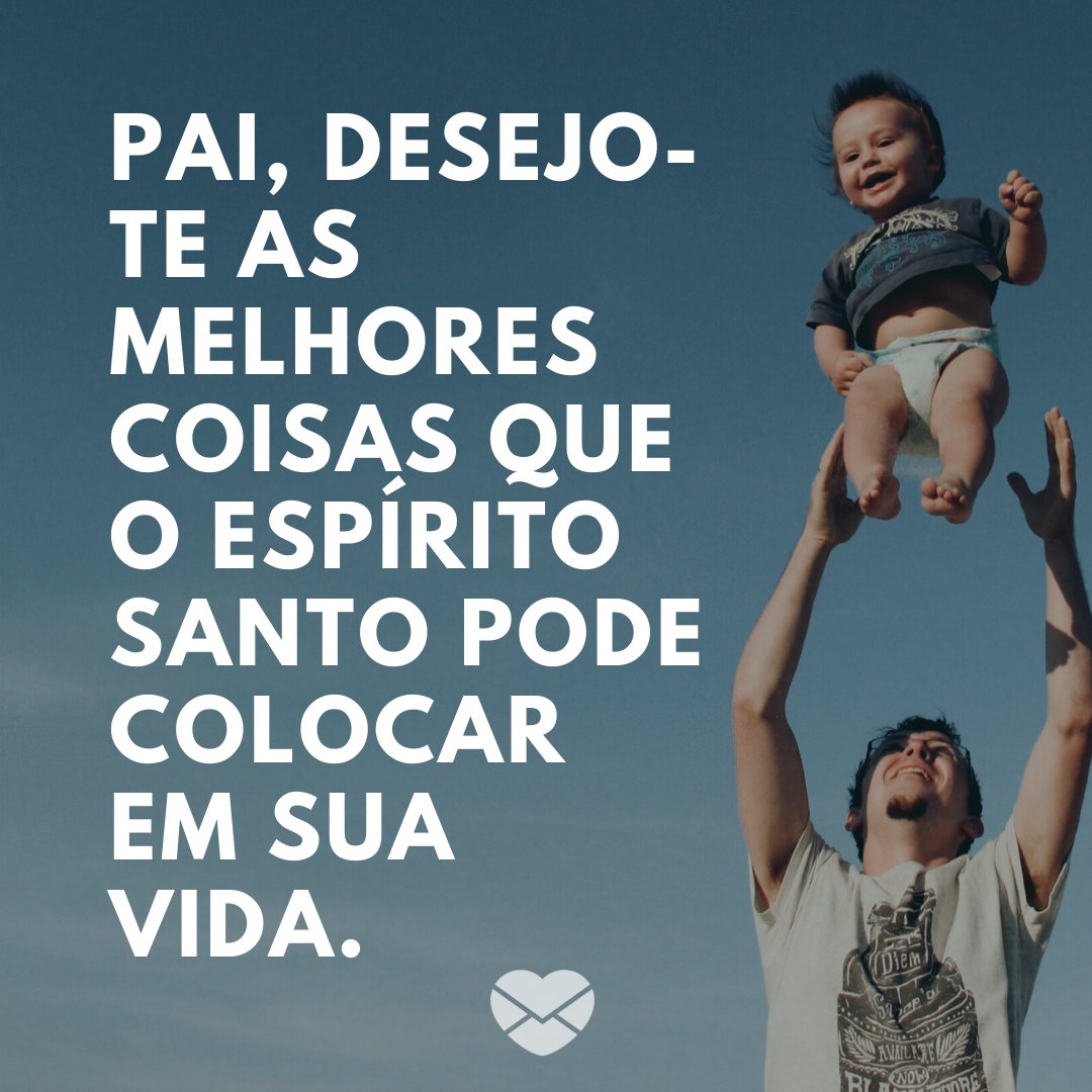 'Pai, desejo-te as melhores coisas que o Espírito Santo pode colocar em sua vida.' - Mensagens evangélicas de Dia dos Pais