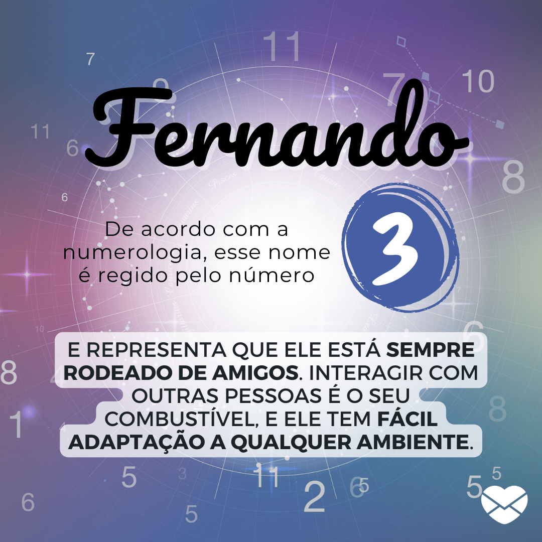 'Fernando. De acordo com a numerologia, esse nome é regido pelo número 3. e representa que ele está sempre rodeado de amigos. Interagir com outras pessoas é o seu combustível, e ele tem fácil adaptação a qualquer ambiente.' - Significado do nome Fernando