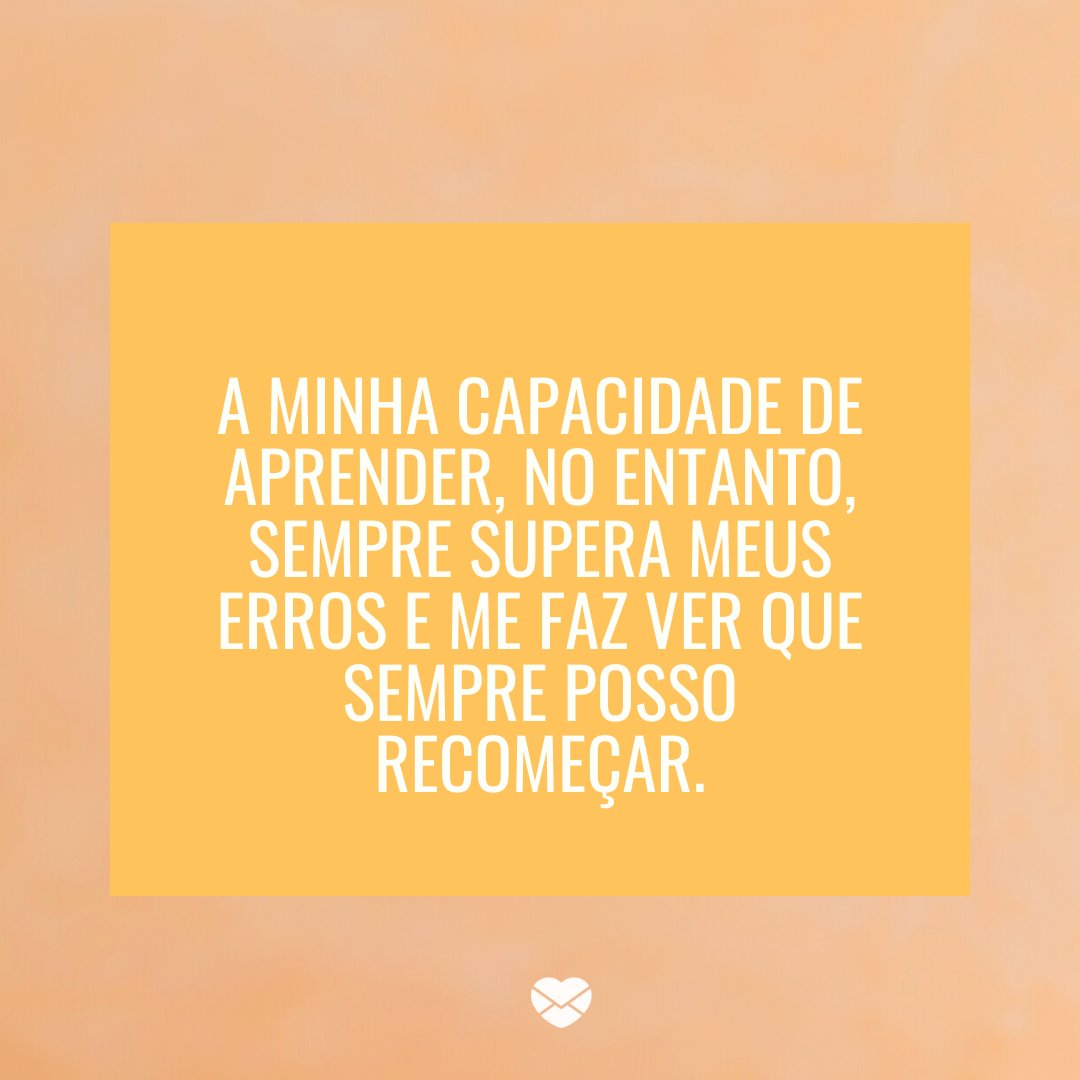 'A minha capacidade de aprender, no entanto, sempre supera meus erros e me faz ver que sempre posso recomeçar.' -Afirmações positivas para melhorar seus dias