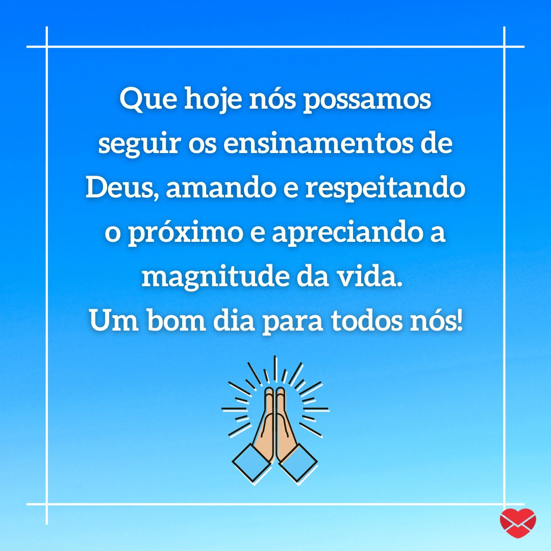 'Que hoje nós possamos seguir os ensinamentos de Deus, amando e respeitando o próximo e apreciando a magnitude da vida. Um bom dia para todos nós!' - Frases de Bom Dia