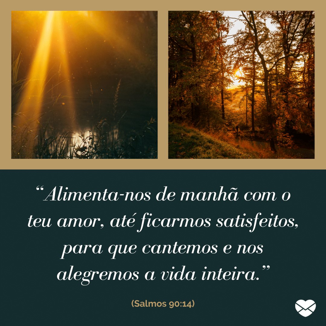 “Alimenta-nos de manhã com o teu amor, até ficarmos satisfeitos, para que cantemos e nos alegremos a vida inteira.' - Frases de Bom Dia