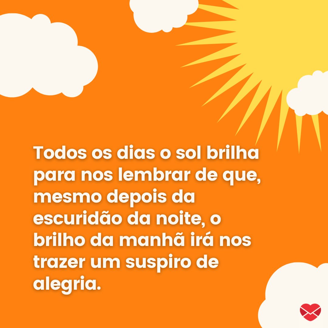 'Todos os dias o sol brilha para nos lembrar de que, mesmo depois da escuridão da noite, o brilho da manhã irá nos trazer um suspiro de alegria.' - Frases de Bom Dia