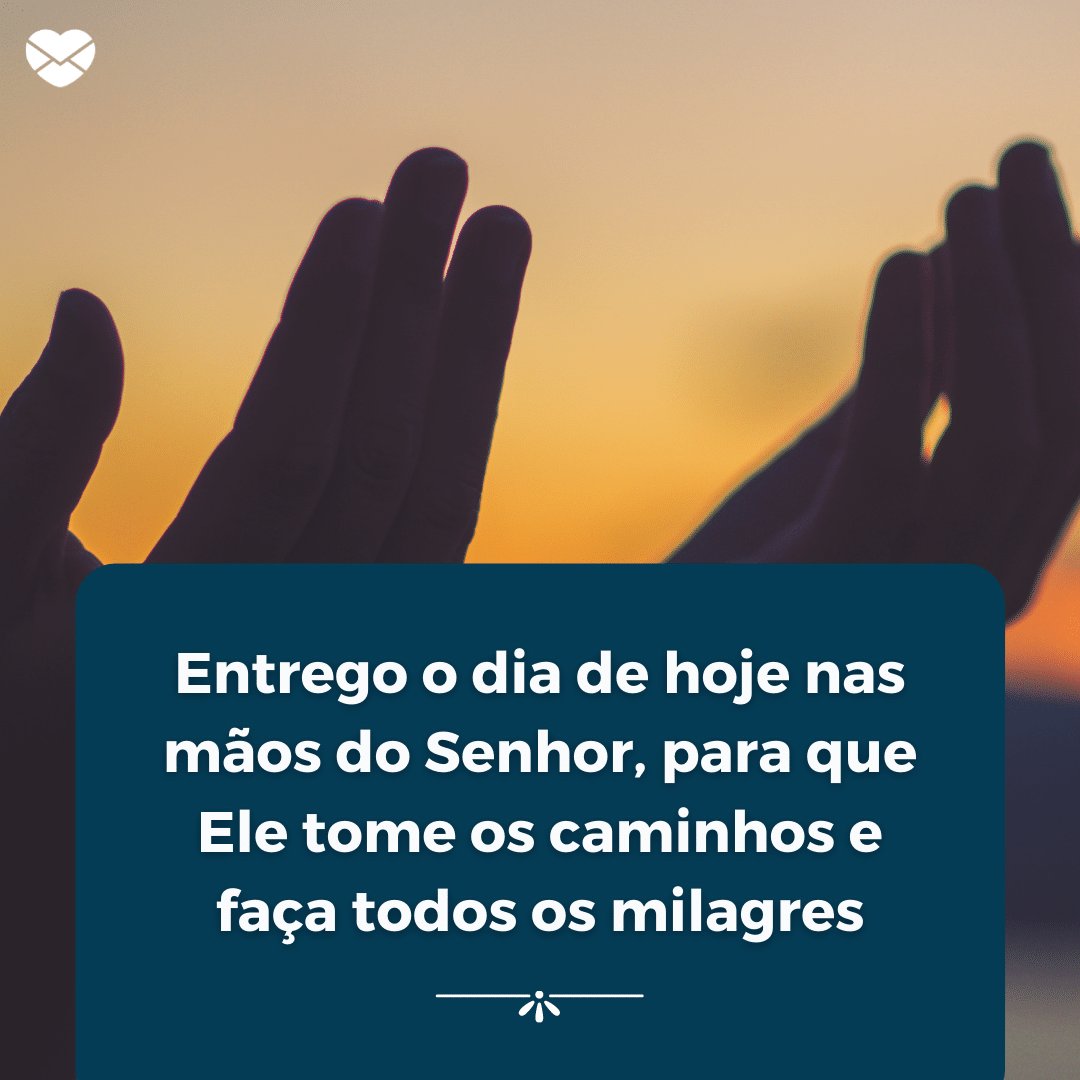 'Entrego o dia de hoje nas mãos do Senhor, para que Ele tome os caminhos e faça todos os milagres' - Frases de Bom Dia