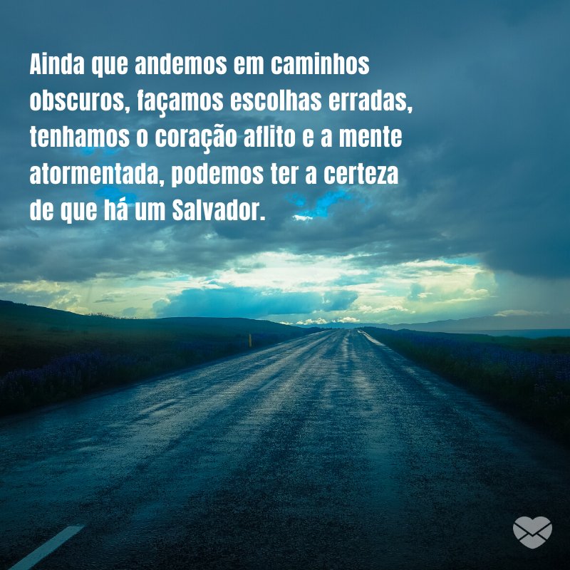 'Ainda que andemos em caminhos obscuros, façamos escolhas erradas, tenhamos o coração aflito e a mente atormentada, podemos ter a certeza de que há um Salvador. ' -Deus sabe o que faz e traz