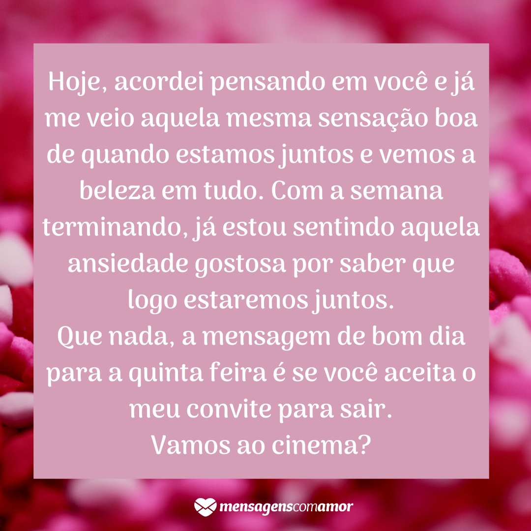 'Com a semana terminando, já estou sentindo aquela ansiedade gostosa por saber que logo estaremos juntos. Que nada, a mensagem de bom dia para a quinta feira é se você aceita o meu convite para sair. Vamos ao cinema?' - Bom dia quinta-feira