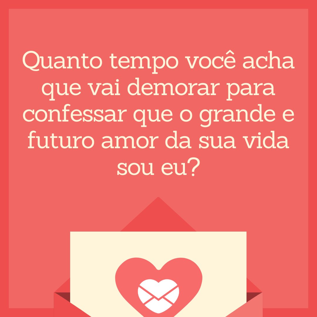 'quanto tempo você acha que vai demorar para confessar que o grande e futuro amor da sua vida sou eu?' - Indiretas para o crush