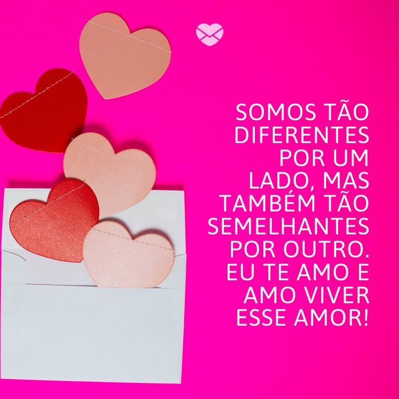 'Somos tão diferentes por um lado, mas também tão semelhantes por outro. Eu te amo e amo viver esse amor!' -O amor que eu pedi a Deus