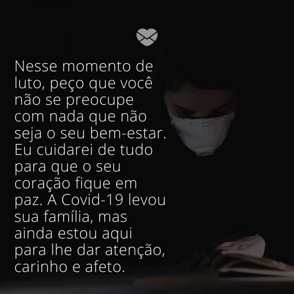 Mensagens Com Amor/ Canva 'Nesse momento de luto, peço que você não se preocupe com nada que não seja o seu bem-estar. Eu cuidarei de tudo para que o seu coração fique em paz. A Covid-19 levou sua família, mas ainda estou aqui para lhe dar atenção, carinho e afeto. ' -Mensagens de luto para vítimas do covid-19