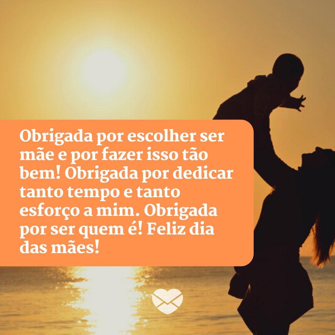 'Obrigada por escolher ser mãe e por fazer isso tão bem! Obrigada por dedicar tanto tempo e tanto esforço a mim. Obrigada por ser quem é! Feliz dia das mães!' - Mensagens especiais para mães