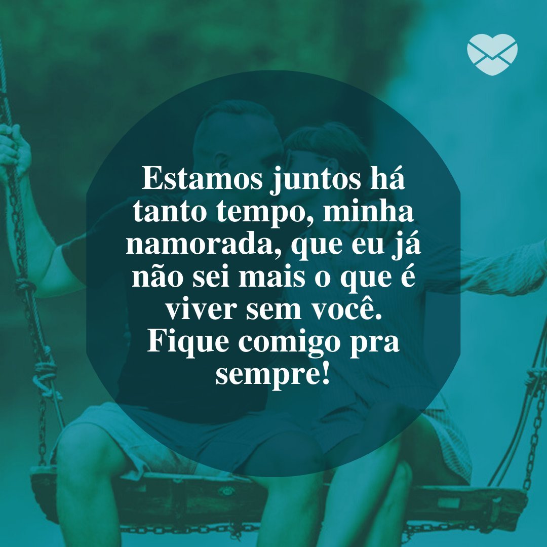 'Estamos juntos há tanto tempo, minha namorada, que eu já não sei mais o que é viver sem você. Fique comigo pra sempre!' - Declarações de amor para a namorada