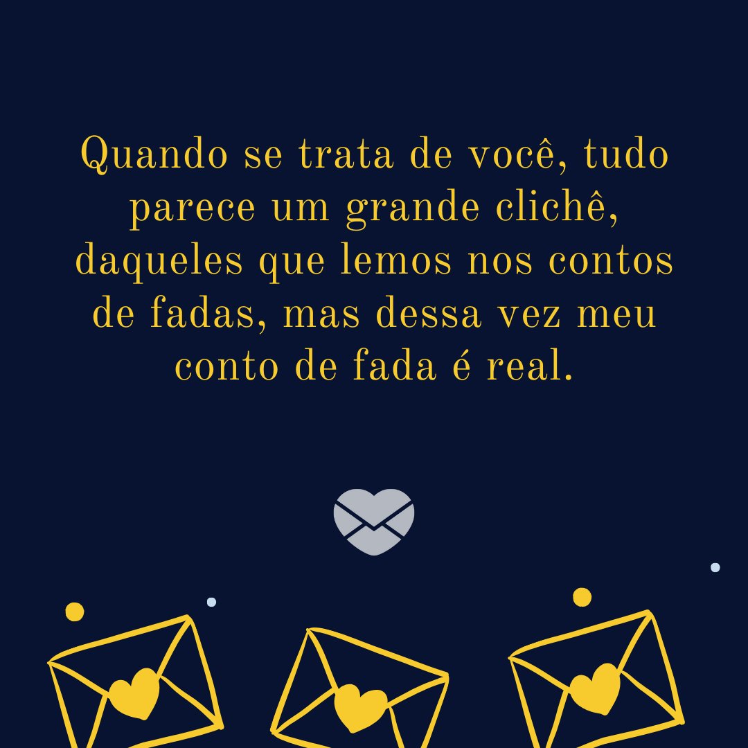 'Quando se trata de você, tudo parece um grande clichê, daqueles que lemos nos contos de fadas, mas dessa vez meu conto de fada é real.' - Cartas de Amor