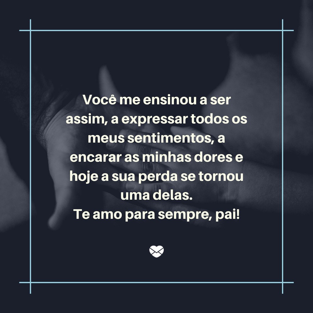 'Você me ensinou a encarar as minhas dores e hoje a sua perda se tornou uma delas.' - Saudades do Meu Pai