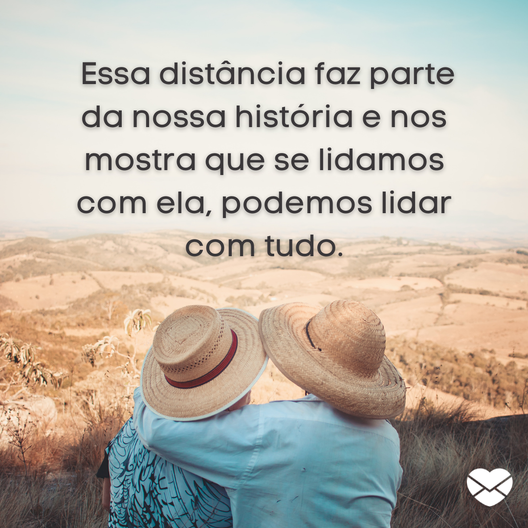 '' Essa distância faz parte da nossa história e nos mostra que se lidamos com ela, podemos lidar com tudo.'' - Mensagens de amor para quem mora longe