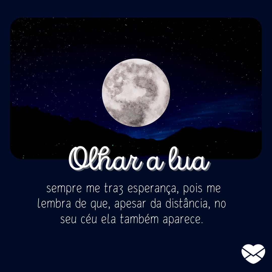 '' Olhar a Lua sempre me traz esperança, pois me lembra de que, apesar da distância, no seu céu ela também aparece.'' - Mensagens de amor para quem mora longe