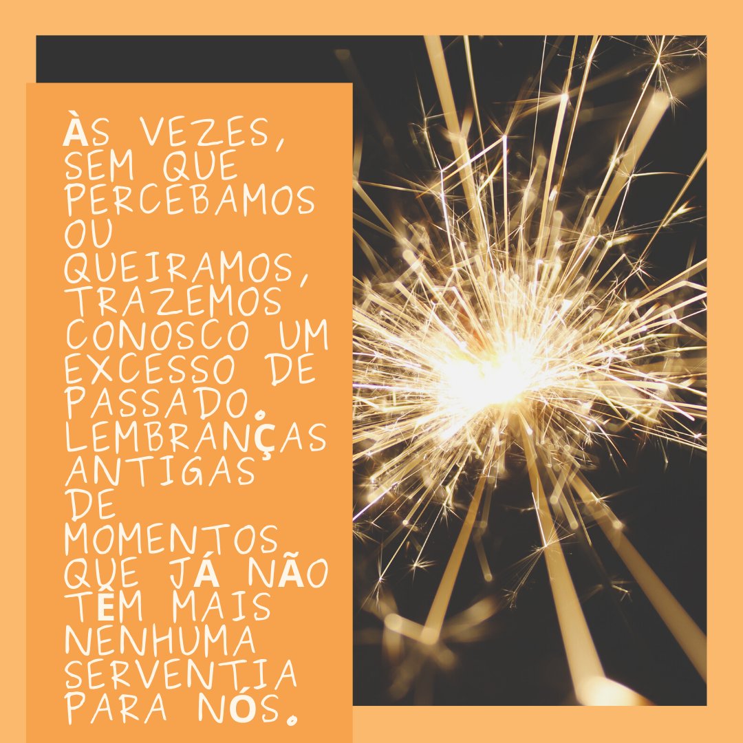 'Às vezes, sem que percebamos ou queiramos, trazemos conosco um excesso de passado. Lembranças antigas de momentos que já não têm mais nenhuma serventia para nós.' -Primeiro dia do ano