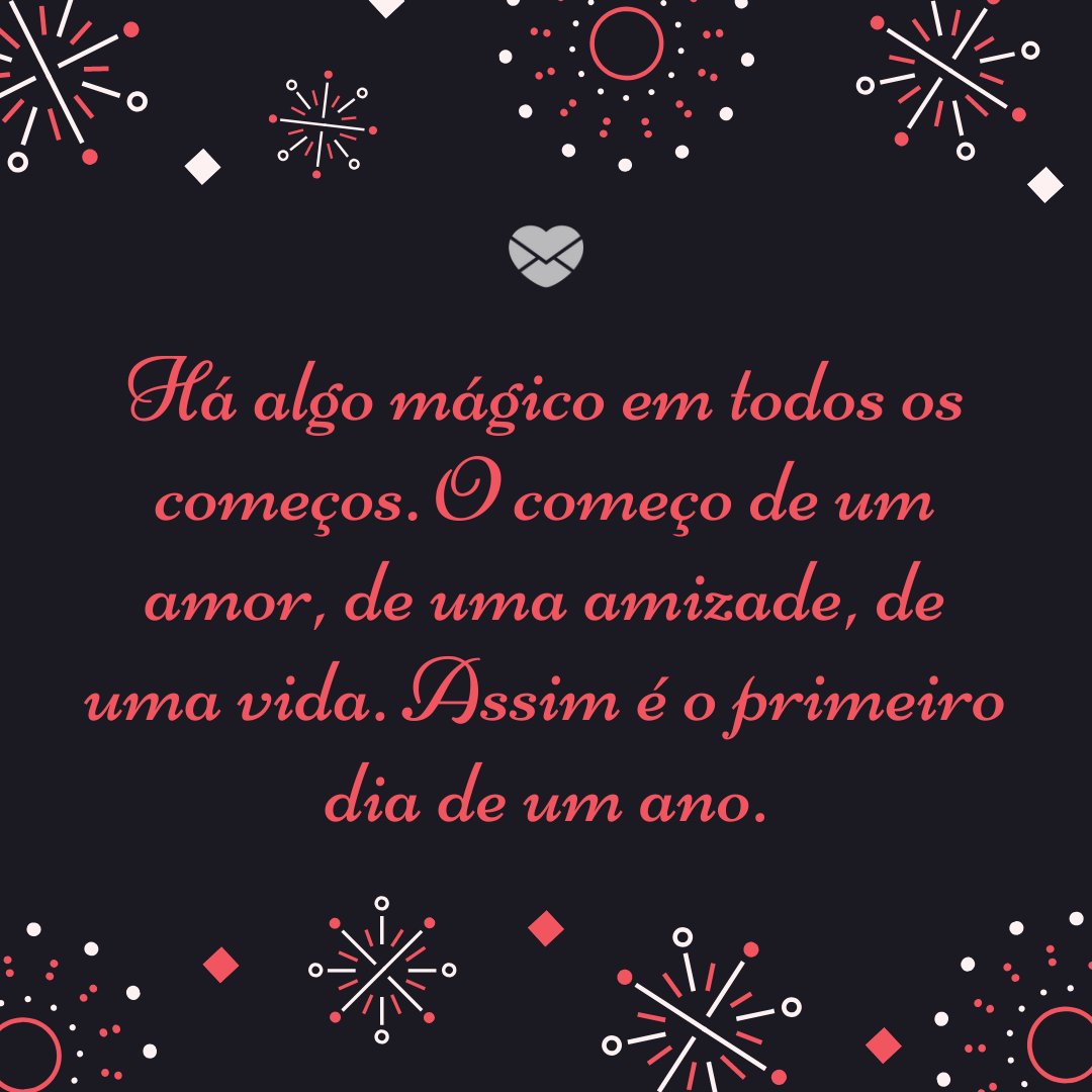 'Há algo mágico em todos os começos. O começo de um amor, de uma amizade, de uma vida. Assim é o primeiro dia de um ano.' -Primeiro dia do ano