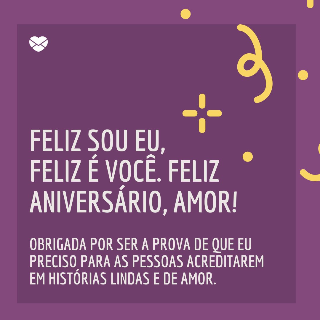 'Feliz sou eu, feliz é você. Feliz aniversário, amor!  Obrigada por ser a prova de que eu preciso para as pessoas acreditarem em histórias lindas e de amor.' - Feliz Aniversário, Amor